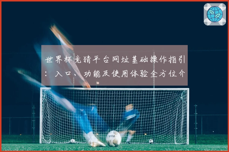 世界杯竞猜平台网址基础操作指引：入口、功能及使用体验全方位介绍