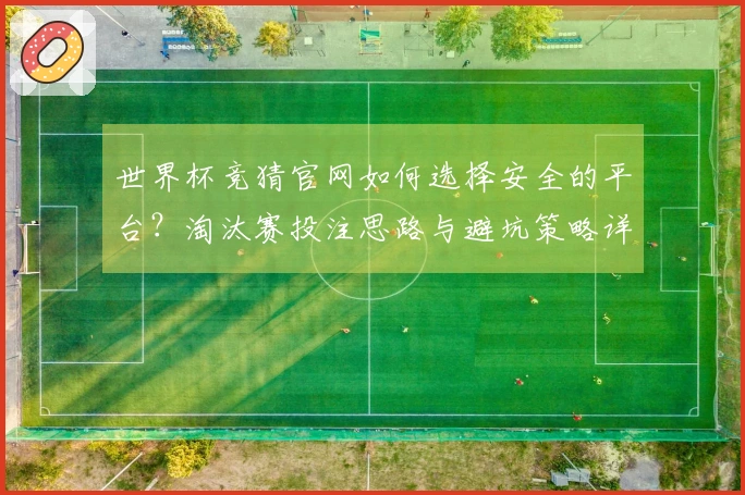 世界杯竞猜官网如何选择安全的平台？淘汰赛投注思路与避坑策略详解