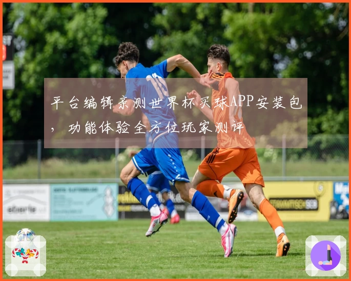 平台编辑亲测世界杯买球APP安装包，功能体验全方位玩家测评