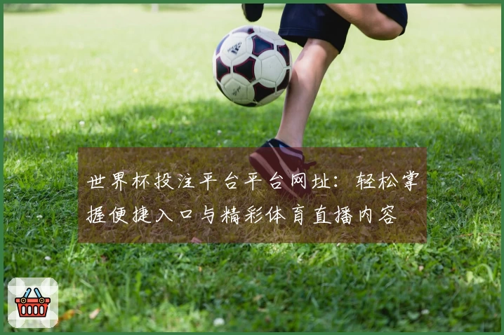 世界杯投注平台平台网址：轻松掌握便捷入口与精彩体育直播内容