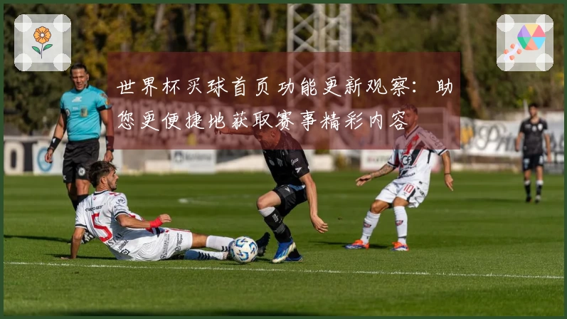 世界杯买球首页功能更新观察：助您更便捷地获取赛事精彩内容