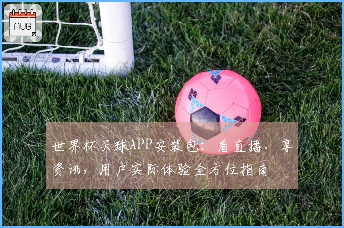 世界杯买球APP安装包：看直播、享资讯，用户实际体验全方位指南