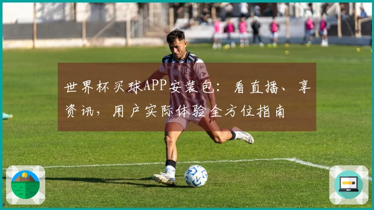 世界杯买球APP安装包：看直播、享资讯，用户实际体验全方位指南