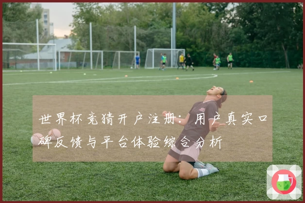 世界杯竞猜开户注册：用户真实口碑反馈与平台体验综合分析