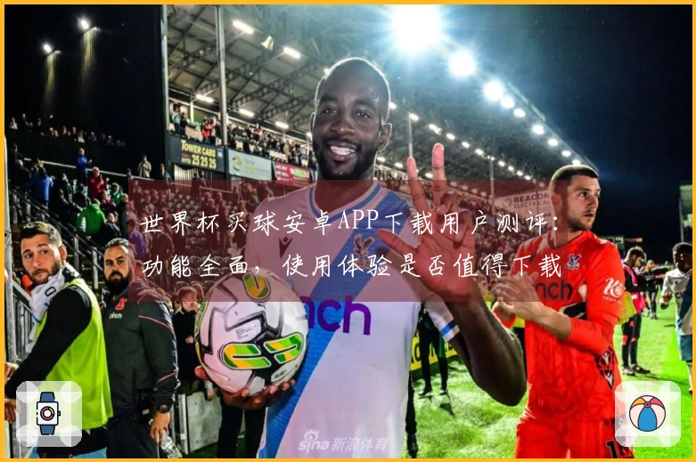 世界杯买球安卓APP下载用户测评：功能全面，使用体验是否值得下载？