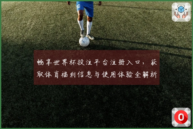 畅享世界杯投注平台注册入口,获取体育福利信息与使用体验全解析