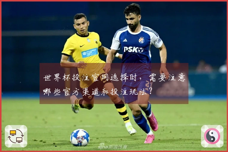 世界杯投注官网选择时，需要注意哪些官方渠道和投注玩法？