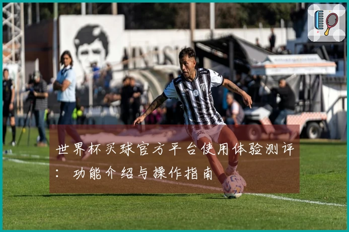 世界杯买球官方平台使用体验测评：功能介绍与操作指南