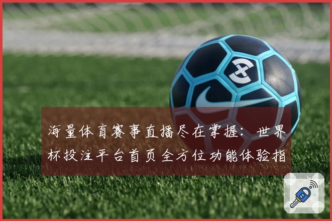 海量体育赛事直播尽在掌握：世界杯投注平台首页全方位功能体验指南