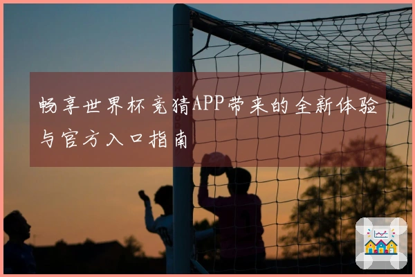 畅享世界杯竞猜APP带来的全新体验与官方入口指南
