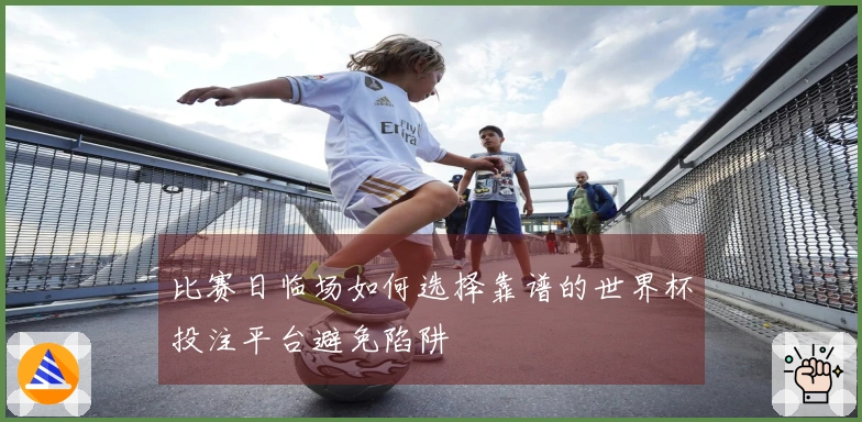 比赛日临场如何选择靠谱的世界杯投注平台避免陷阱