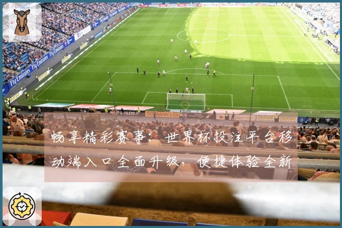 畅享精彩赛事：世界杯投注平台移动端入口全面升级，便捷体验全新上线