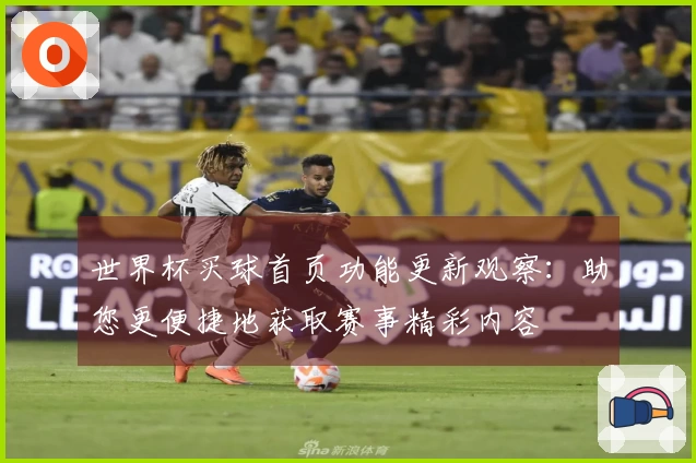世界杯买球首页功能更新观察：助您更便捷地获取赛事精彩内容