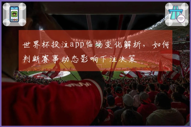 世界杯投注app临场变化解析，如何判断赛事动态影响下注决策