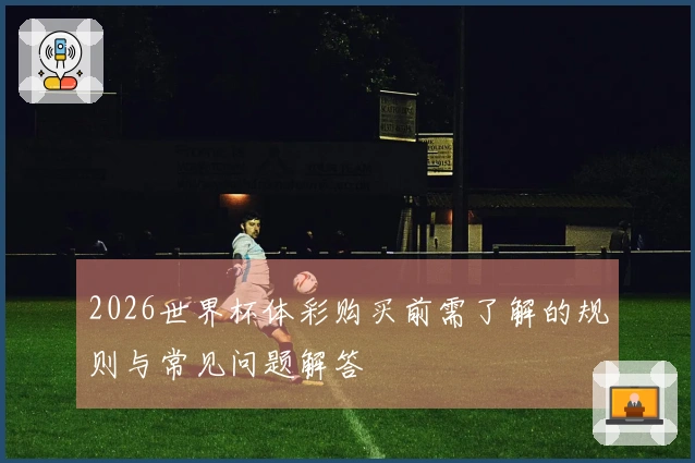 2026世界杯体彩购买前需了解的规则与常见问题解答