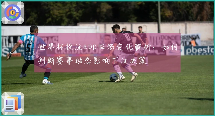 世界杯投注app临场变化解析，如何判断赛事动态影响下注决策