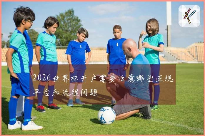 2026世界杯开户需要注意哪些正规平台和流程问题