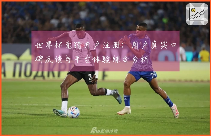 世界杯竞猜开户注册：用户真实口碑反馈与平台体验综合分析