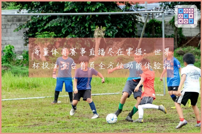海量体育赛事直播尽在掌握：世界杯投注平台首页全方位功能体验指南