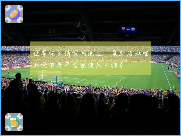 世界杯竞猜官网地址：最新活动福利说明与平台便捷入口指引