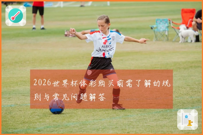 2026世界杯体彩购买前需了解的规则与常见问题解答